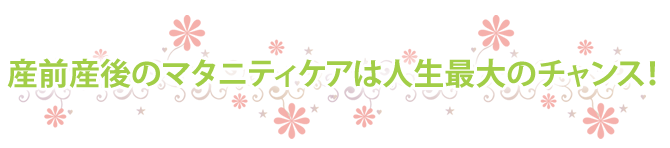 産前産後のマタニティケアは人生最大のチャンス