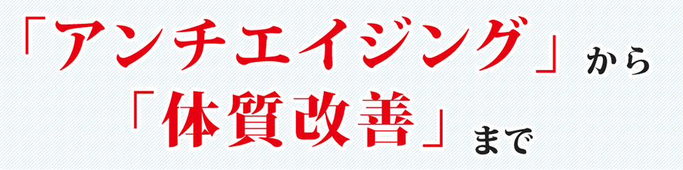 「アンチエイジング」から 「体質改善」まで